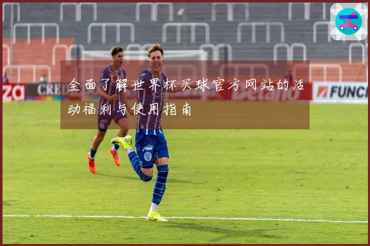 全面了解世界杯买球官方网站的活动福利与使用指南