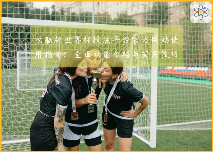 电脑版世界杯投注平台官方网站使用指南：全面功能介绍与实用技巧分享