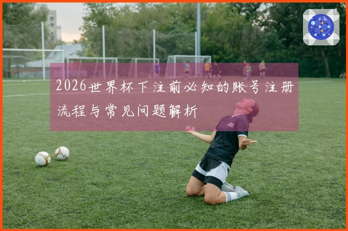 2026世界杯下注前必知的账号注册流程与常见问题解析