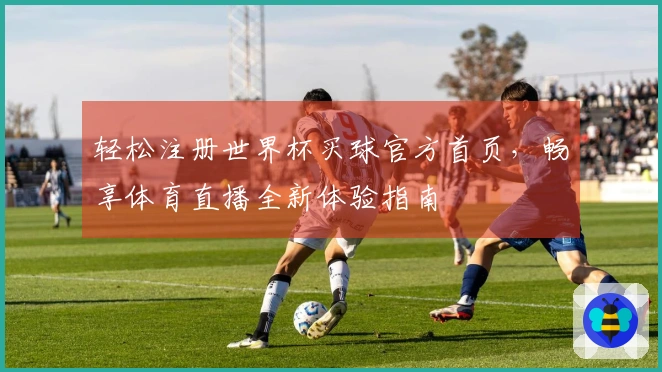 轻松注册世界杯买球官方首页，畅享体育直播全新体验指南