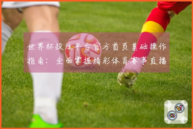 世界杯投注平台官方首页基础操作指南：全面掌握精彩体育赛事直播入口与功能