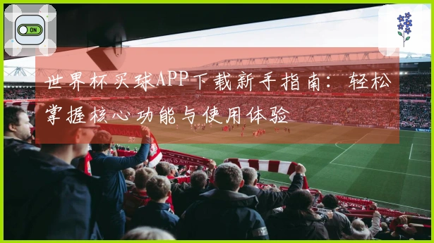世界杯买球APP下载新手指南：轻松掌握核心功能与使用体验
