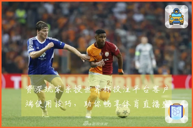 资深玩家亲授世界杯投注平台客户端使用技巧，助你畅享体育直播盛宴。