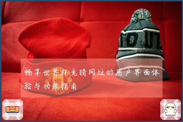 畅享世界杯竞猜网址的用户界面体验与功能指南