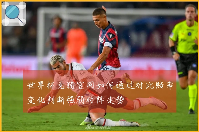 世界杯竞猜官网如何通过对比赔率变化判断强弱对阵走势