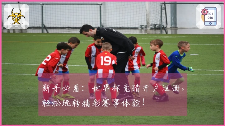 新手必看：世界杯竞猜开户注册，轻松玩转精彩赛事体验！