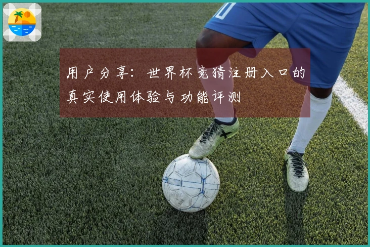 用户分享：世界杯竞猜注册入口的真实使用体验与功能评测