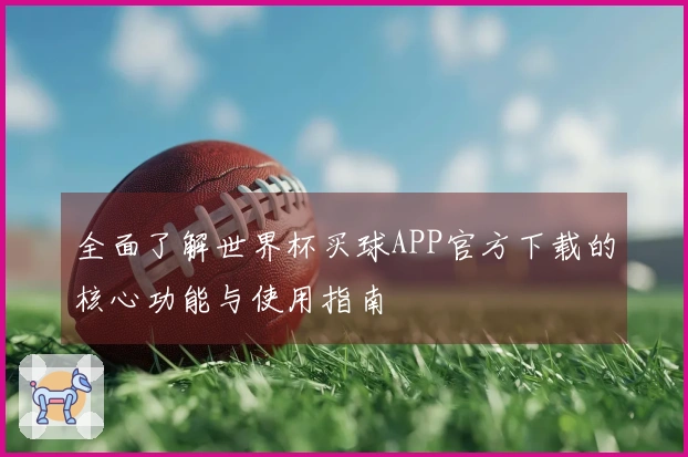 全面了解世界杯买球APP官方下载的核心功能与使用指南