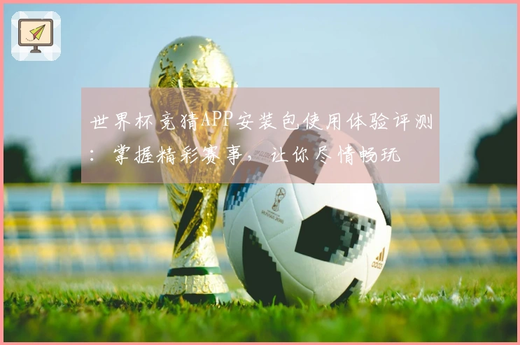 世界杯竞猜APP安装包使用体验评测：掌握精彩赛事，让你尽情畅玩