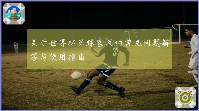 关于世界杯买球官网的常见问题解答与使用指南