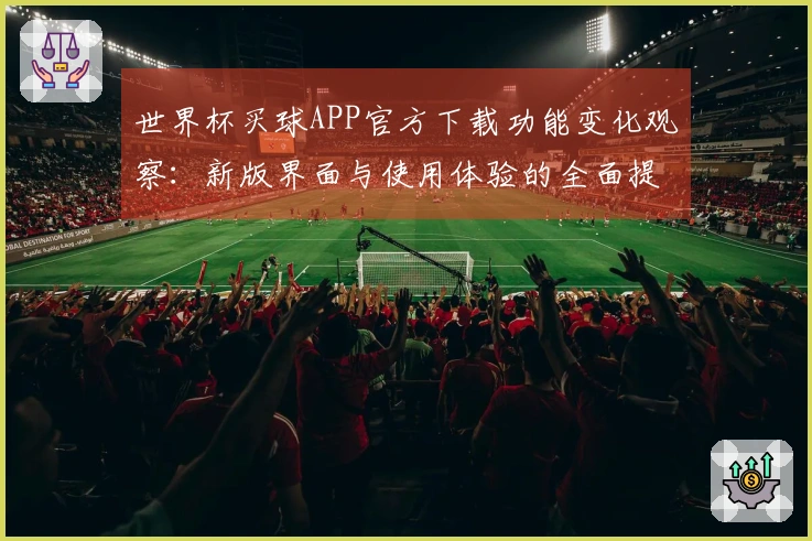 世界杯买球APP官方下载功能变化观察：新版界面与使用体验的全面提升