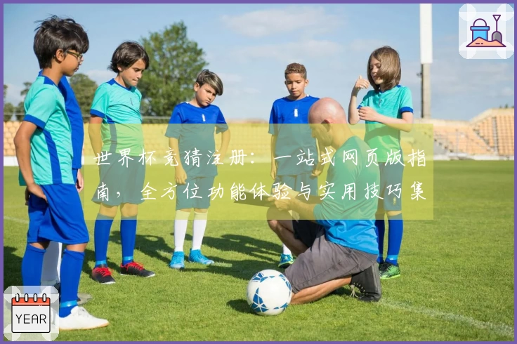 世界杯竞猜注册：一站式网页版指南，全方位功能体验与实用技巧集锦