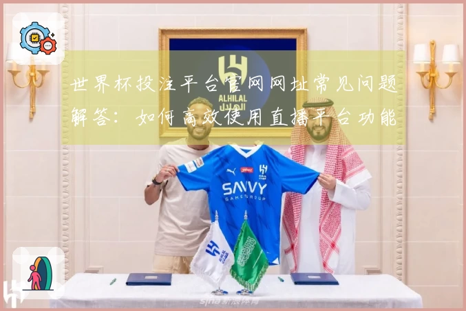 世界杯投注平台官网网址常见问题解答：如何高效使用直播平台功能与入口指南