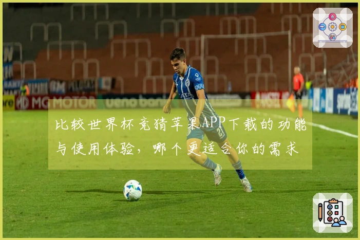 比较世界杯竞猜苹果APP下载的功能与使用体验，哪个更适合你的需求？
