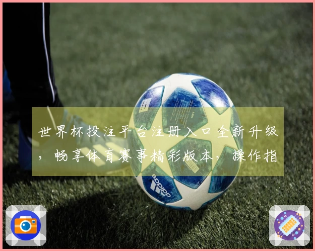 世界杯投注平台注册入口全新升级，畅享体育赛事精彩版本，操作指南一网打尽