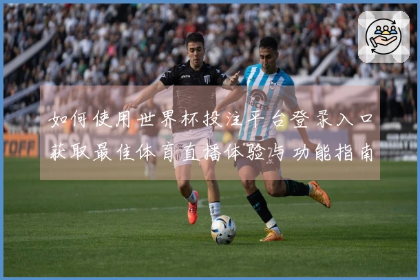 如何使用世界杯投注平台登录入口获取最佳体育直播体验与功能指南