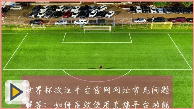 世界杯投注平台官网网址常见问题解答：如何高效使用直播平台功能与入口指南