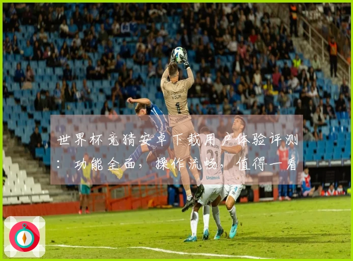 世界杯竞猜安卓下载用户体验评测：功能全面，操作流畅，值得一看