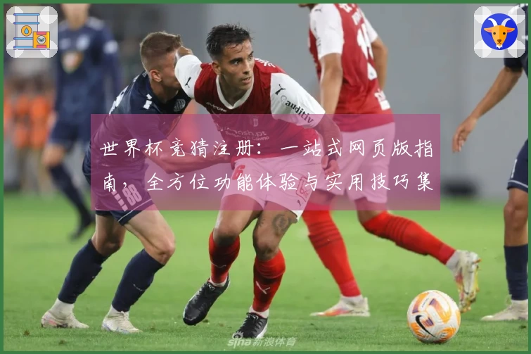 世界杯竞猜注册：一站式网页版指南，全方位功能体验与实用技巧集锦