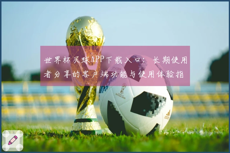 世界杯买球APP下载入口：长期使用者分享的客户端功能与使用体验指南