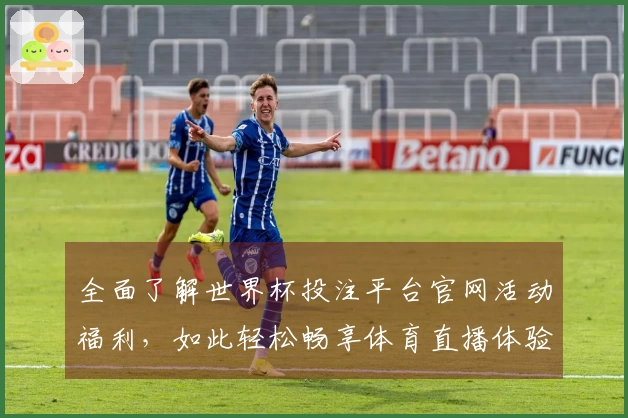 全面了解世界杯投注平台官网活动福利，如此轻松畅享体育直播体验