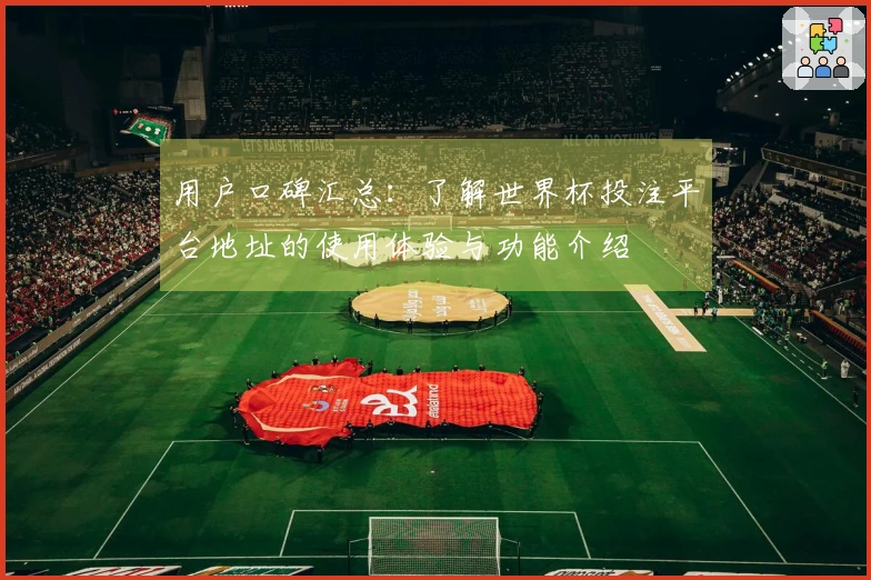 用户口碑汇总：了解世界杯投注平台地址的使用体验与功能介绍